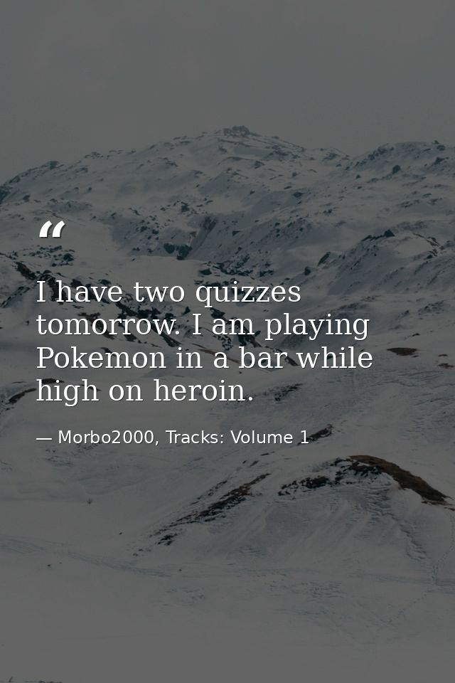 I have two quizzes tomorrow. I am playing Pokemon in a bar while high on heroin. — Morbo2000, Tracks: Volume 1