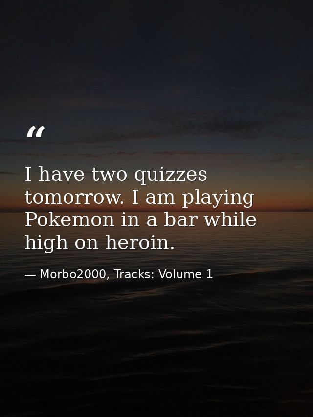 I have two quizzes tomorrow. I am playing Pokemon in a bar while high on heroin. — Morbo2000, Tracks: Volume 1