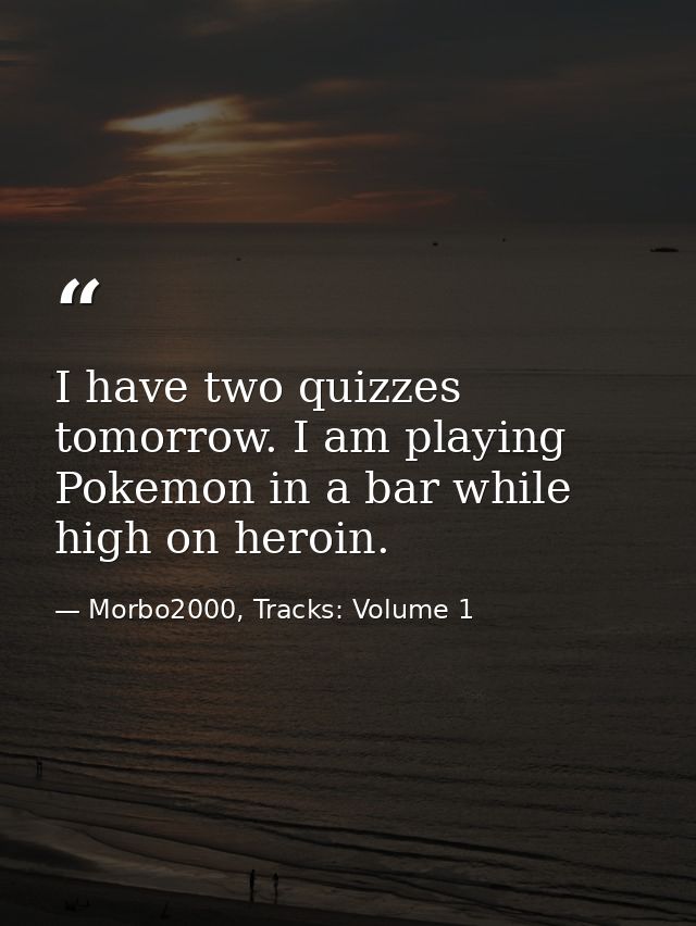 I have two quizzes tomorrow. I am playing Pokemon in a bar while high on heroin. — Morbo2000, Tracks: Volume 1