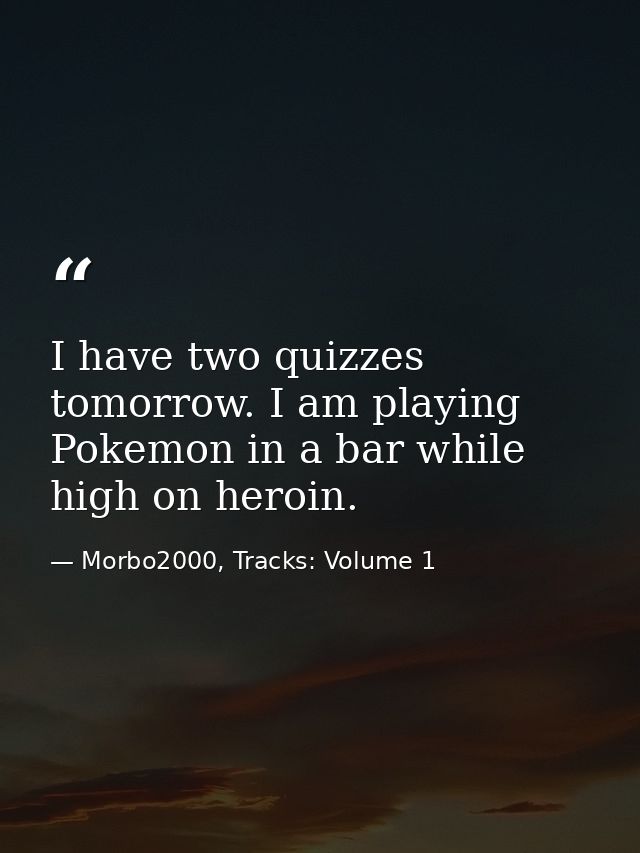 I have two quizzes tomorrow. I am playing Pokemon in a bar while high on heroin. — Morbo2000, Tracks: Volume 1