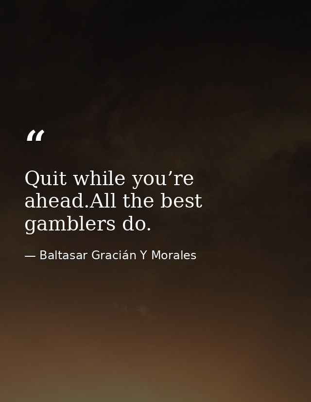 Quit while you’re ahead.All the best gamblers do. — Baltasar Gracián Y Morales