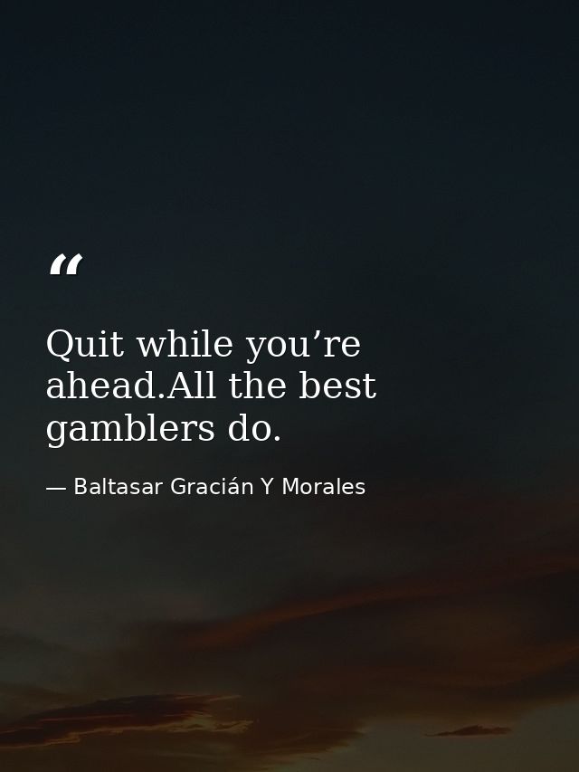 Quit while you’re ahead.All the best gamblers do. — Baltasar Gracián Y Morales