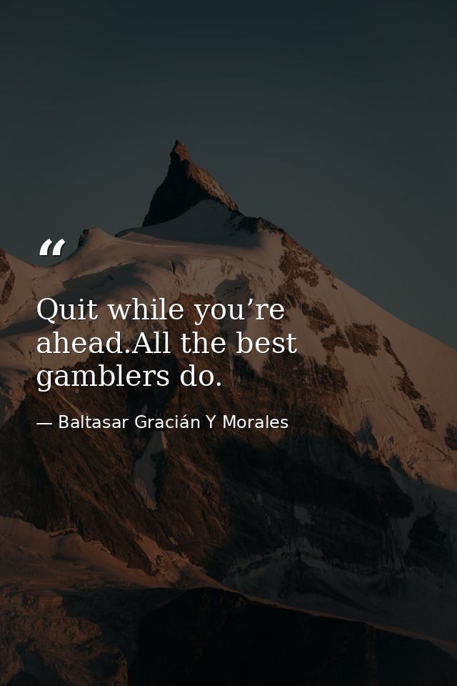 Quit while you’re ahead.All the best gamblers do. — Baltasar Gracián Y Morales