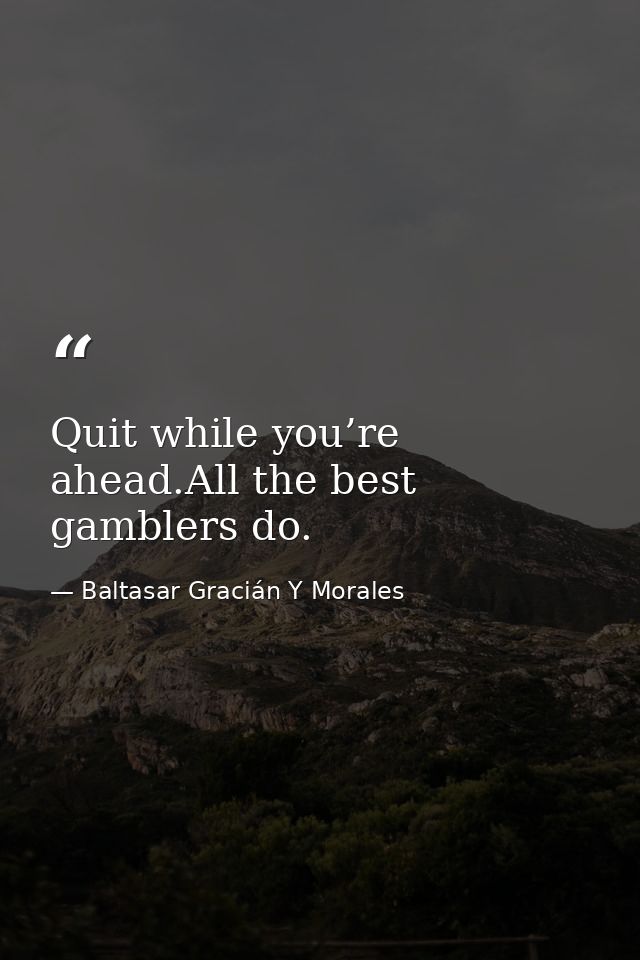 Quit while you’re ahead.All the best gamblers do. — Baltasar Gracián Y Morales