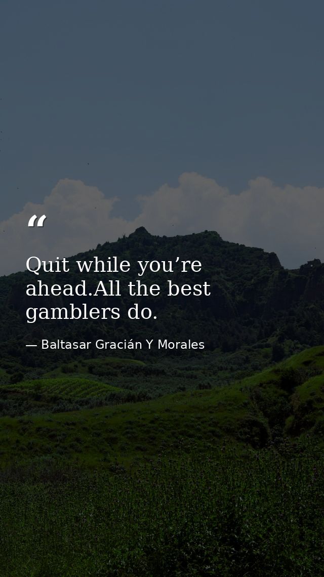 Quit while you’re ahead.All the best gamblers do. — Baltasar Gracián Y Morales