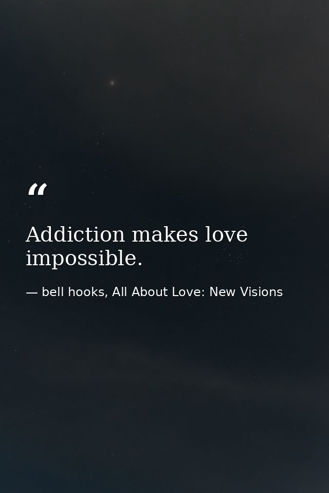 Addiction makes love impossible. — bell hooks, All About Love: New Visions