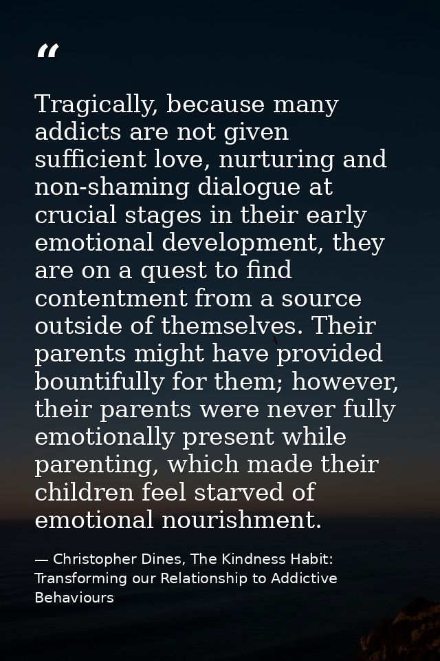 Tragically, because many addicts are not given sufficient love, nurturing and non-shaming dialogue at crucial stages in  — Christopher Dines, The Kindness Habit: Transforming our Relationship to Addictive Behaviours