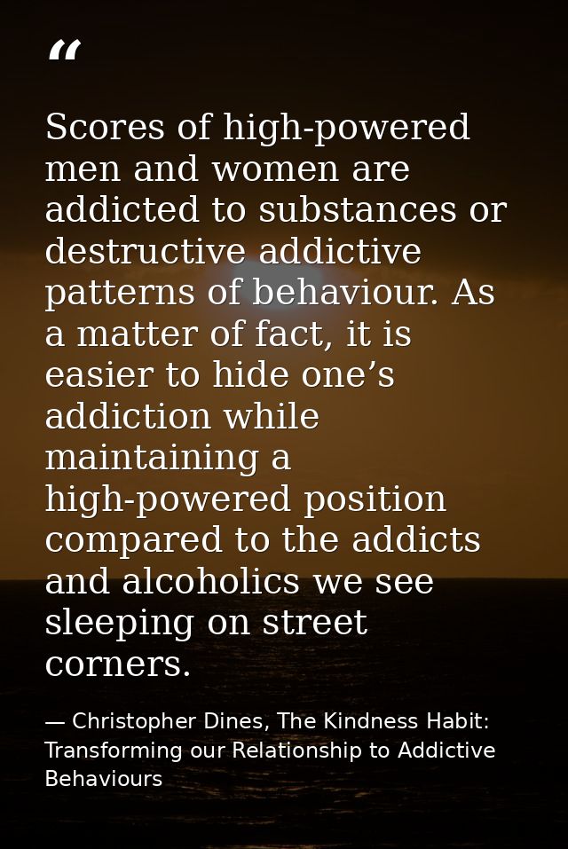 Scores of high-powered men and women are addicted to substances or destructive addictive patterns of behaviour. As a mat — Christopher Dines, The Kindness Habit: Transforming our Relationship to Addictive Behaviours