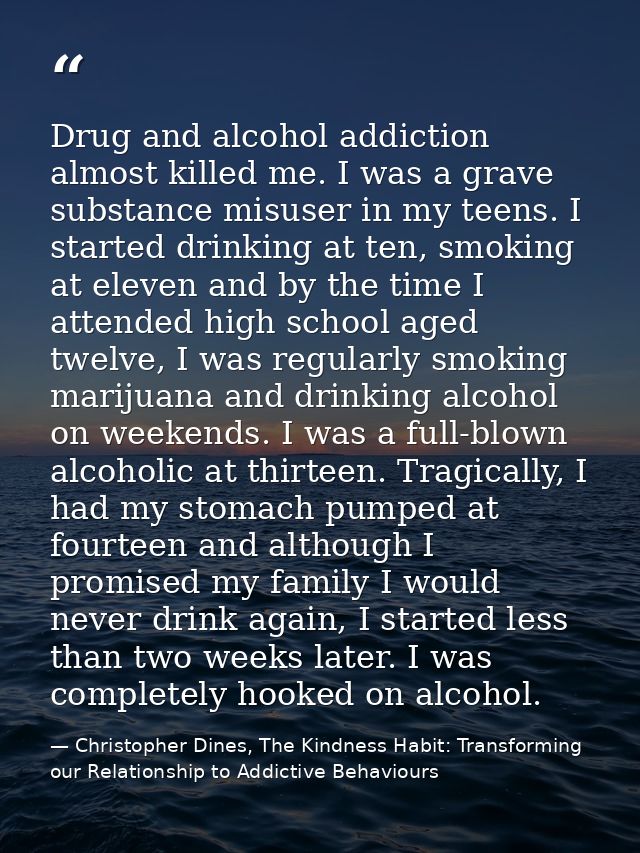 Drug and alcohol addiction almost killed me. I was a grave substance misuser in my teens. I started drinking at ten, smo — Christopher Dines, The Kindness Habit: Transforming our Relationship to Addictive Behaviours
