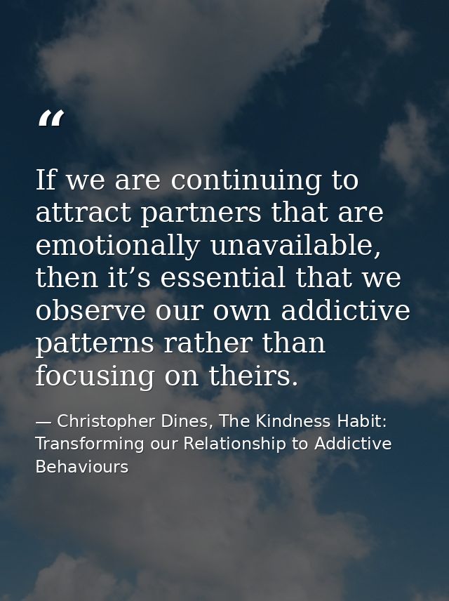 If we are continuing to attract partners that are emotionally unavailable, then it’s essential that we observe our own a — Christopher Dines, The Kindness Habit: Transforming our Relationship to Addictive Behaviours