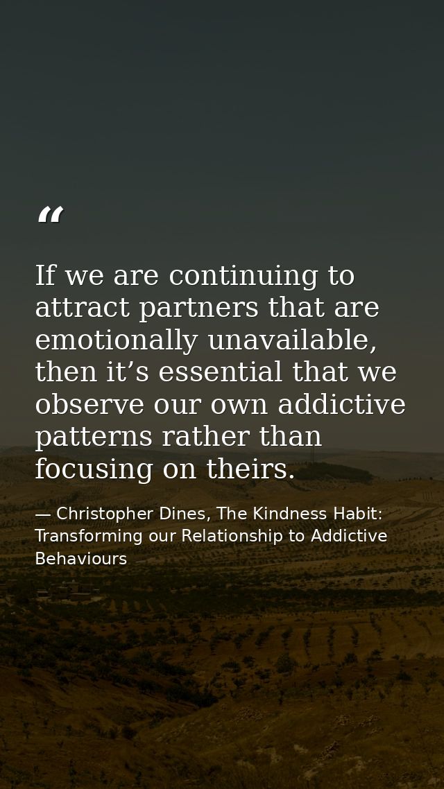 If we are continuing to attract partners that are emotionally unavailable, then it’s essential that we observe our own a — Christopher Dines, The Kindness Habit: Transforming our Relationship to Addictive Behaviours