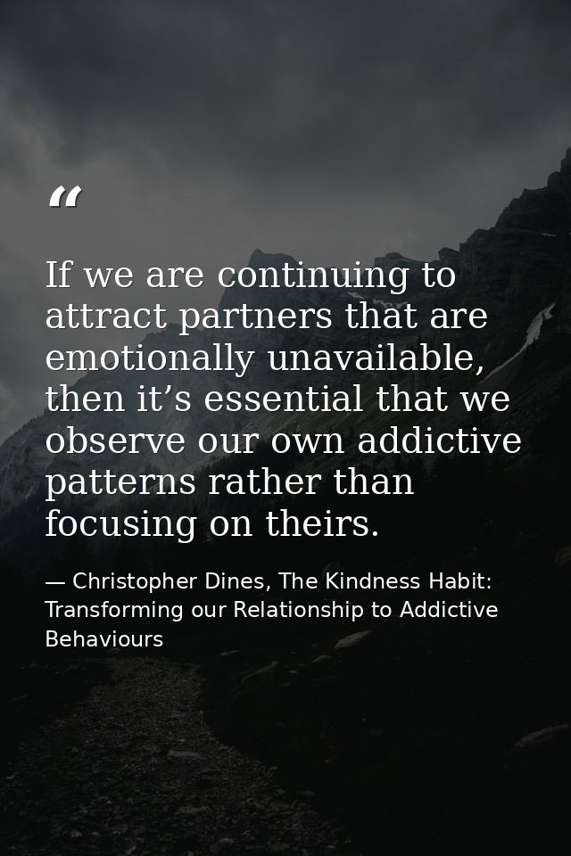 If we are continuing to attract partners that are emotionally unavailable, then it’s essential that we observe our own a — Christopher Dines, The Kindness Habit: Transforming our Relationship to Addictive Behaviours