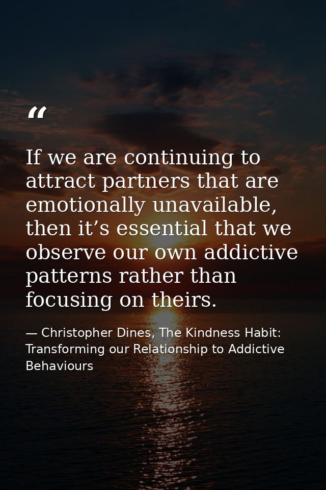 If we are continuing to attract partners that are emotionally unavailable, then it’s essential that we observe our own a — Christopher Dines, The Kindness Habit: Transforming our Relationship to Addictive Behaviours