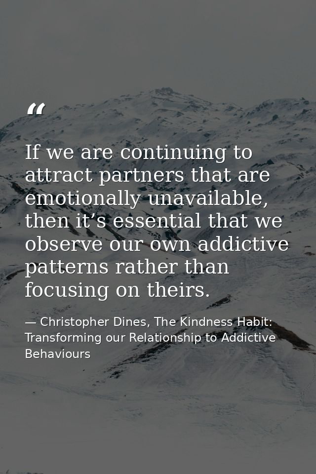 If we are continuing to attract partners that are emotionally unavailable, then it’s essential that we observe our own a — Christopher Dines, The Kindness Habit: Transforming our Relationship to Addictive Behaviours