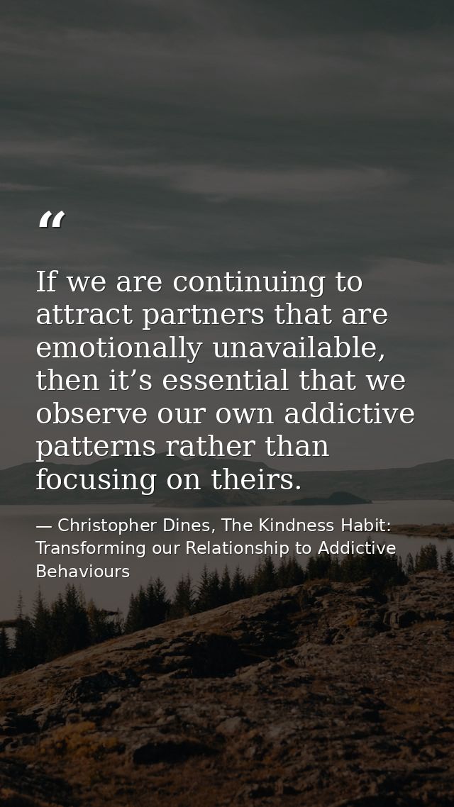 If we are continuing to attract partners that are emotionally unavailable, then it’s essential that we observe our own a — Christopher Dines, The Kindness Habit: Transforming our Relationship to Addictive Behaviours