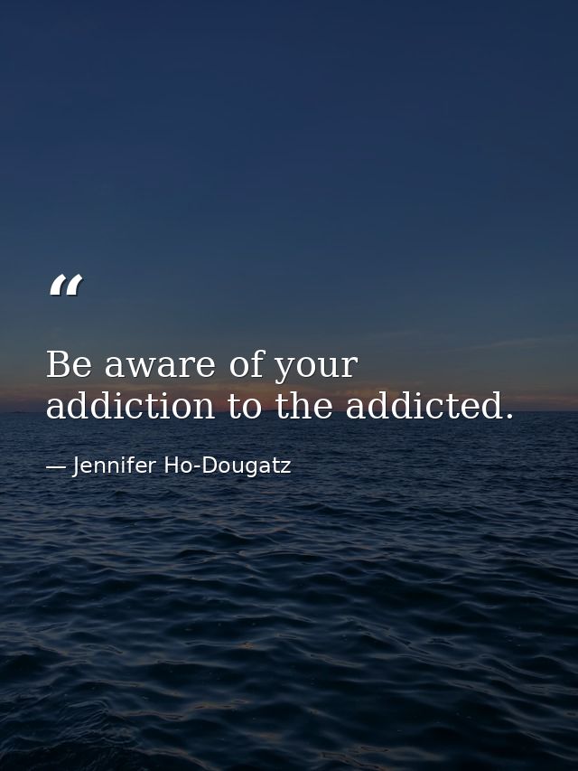 Be aware of your addiction to the addicted. — Jennifer Ho-Dougatz