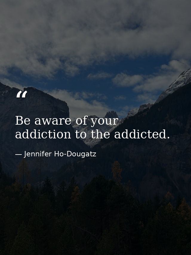 Be aware of your addiction to the addicted. — Jennifer Ho-Dougatz