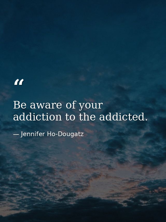 Be aware of your addiction to the addicted. — Jennifer Ho-Dougatz