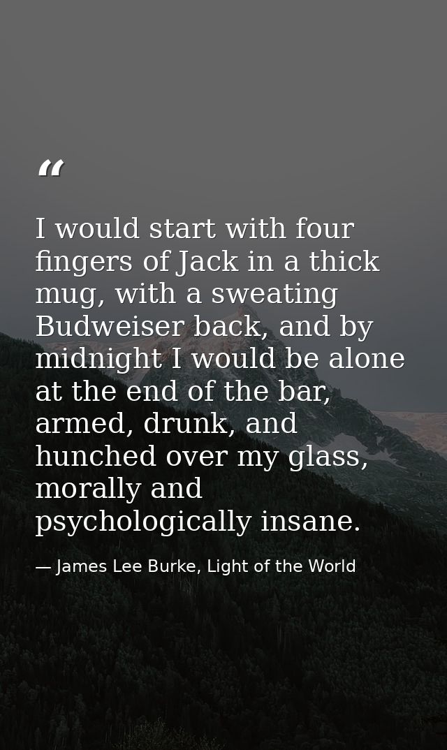 I would start with four fingers of Jack in a thick mug, with a sweating Budweiser back, and by midnight I would be alone — James Lee Burke, Light of the World