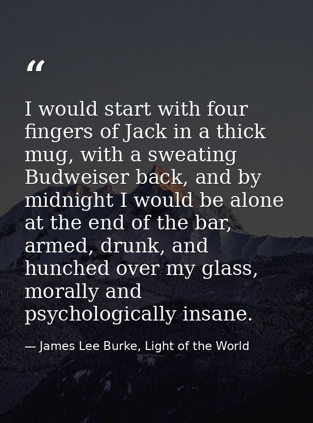 I would start with four fingers of Jack in a thick mug, with a sweating Budweiser back, and by midnight I would be alone — James Lee Burke, Light of the World