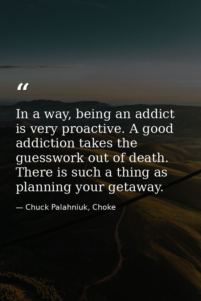 In a way, being an addict is very proactive. A good addiction takes the guesswork out of death. There is such a thing as — Chuck Palahniuk, Choke