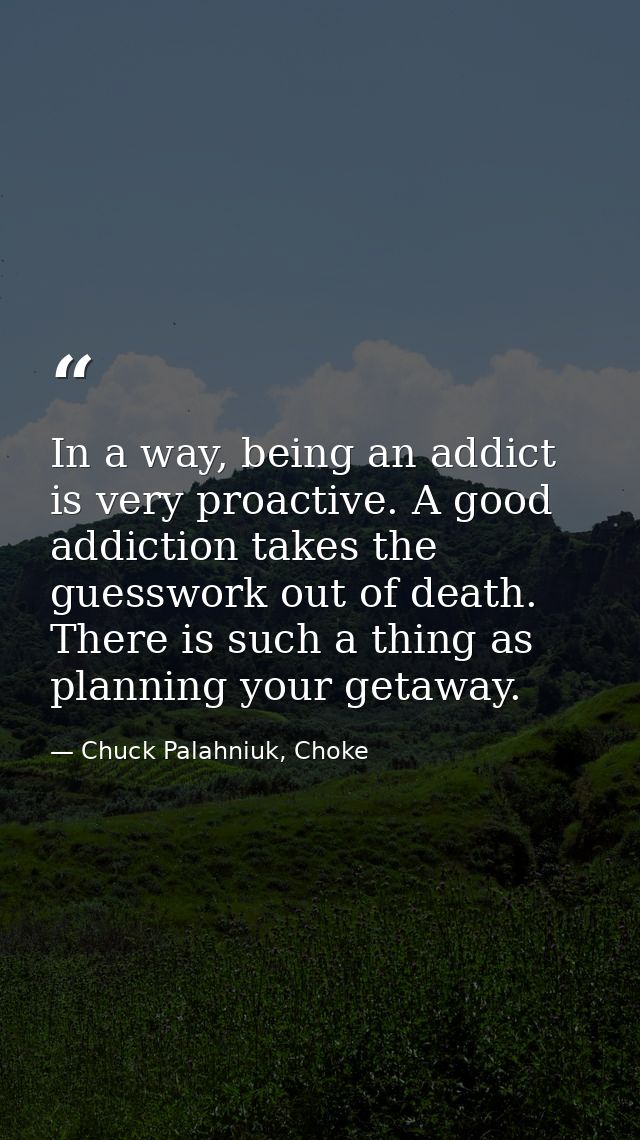 In a way, being an addict is very proactive. A good addiction takes the guesswork out of death. There is such a thing as — Chuck Palahniuk, Choke