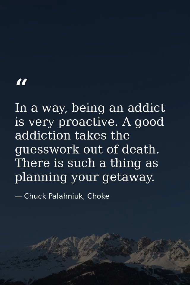 In a way, being an addict is very proactive. A good addiction takes the guesswork out of death. There is such a thing as — Chuck Palahniuk, Choke