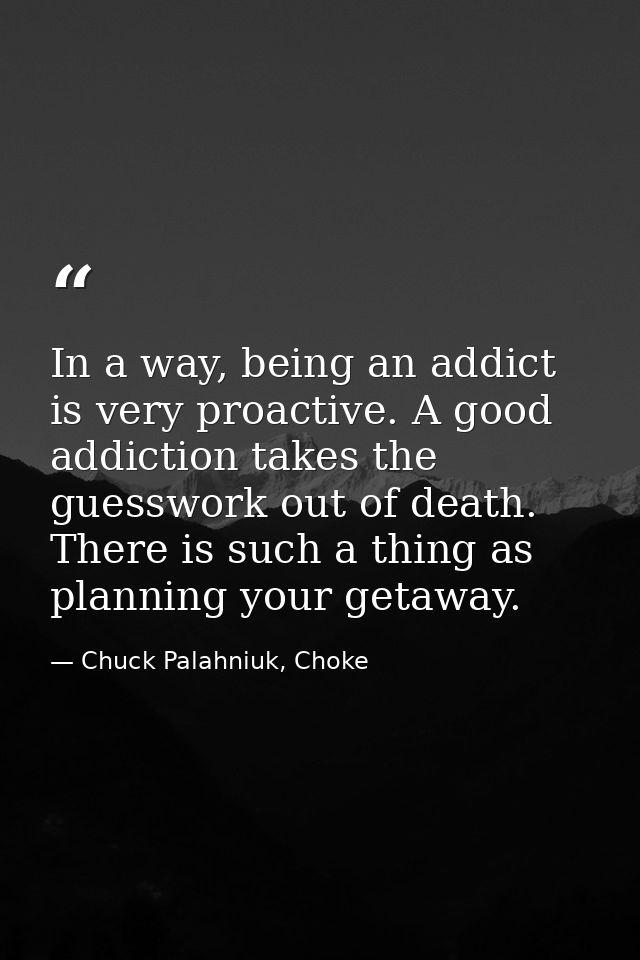 In a way, being an addict is very proactive. A good addiction takes the guesswork out of death. There is such a thing as — Chuck Palahniuk, Choke