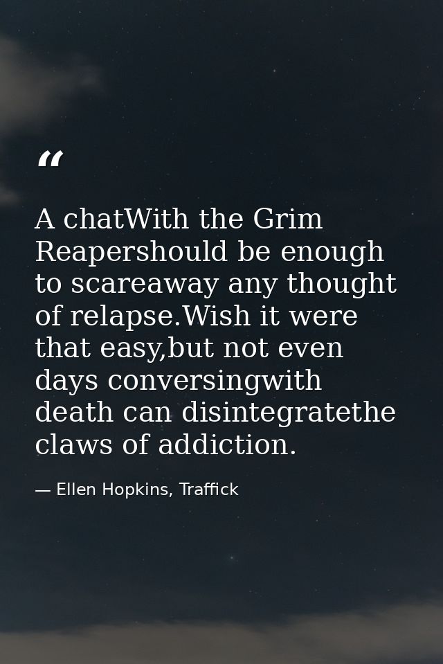 A chatWith the Grim Reapershould be enough to scareaway any thought of relapse.Wish it were that easy,but not even days  — Ellen Hopkins, Traffick