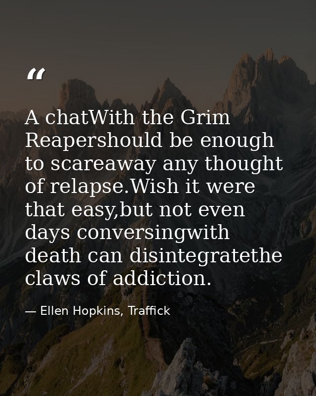 A chatWith the Grim Reapershould be enough to scareaway any thought of relapse.Wish it were that easy,but not even days  — Ellen Hopkins, Traffick