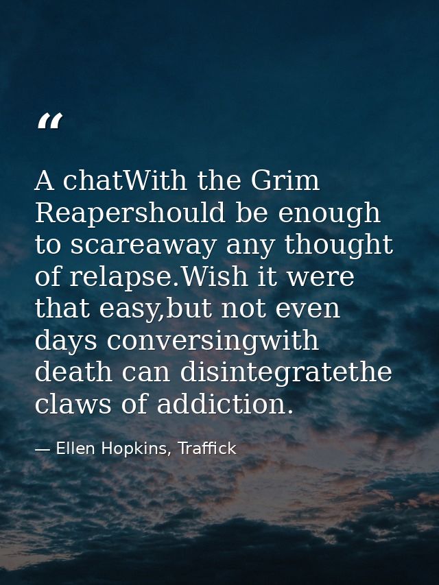 A chatWith the Grim Reapershould be enough to scareaway any thought of relapse.Wish it were that easy,but not even days  — Ellen Hopkins, Traffick