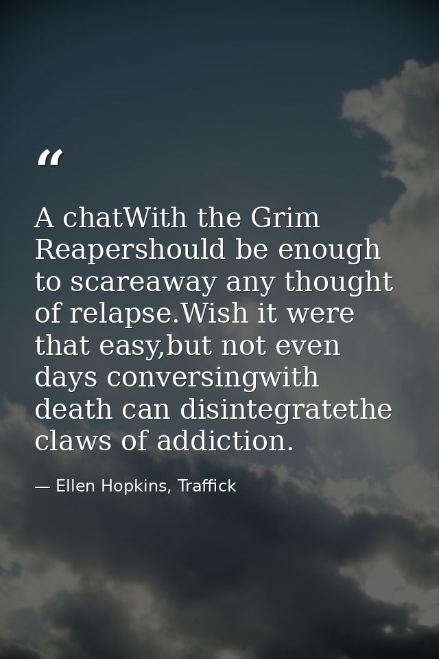 A chatWith the Grim Reapershould be enough to scareaway any thought of relapse.Wish it were that easy,but not even days  — Ellen Hopkins, Traffick
