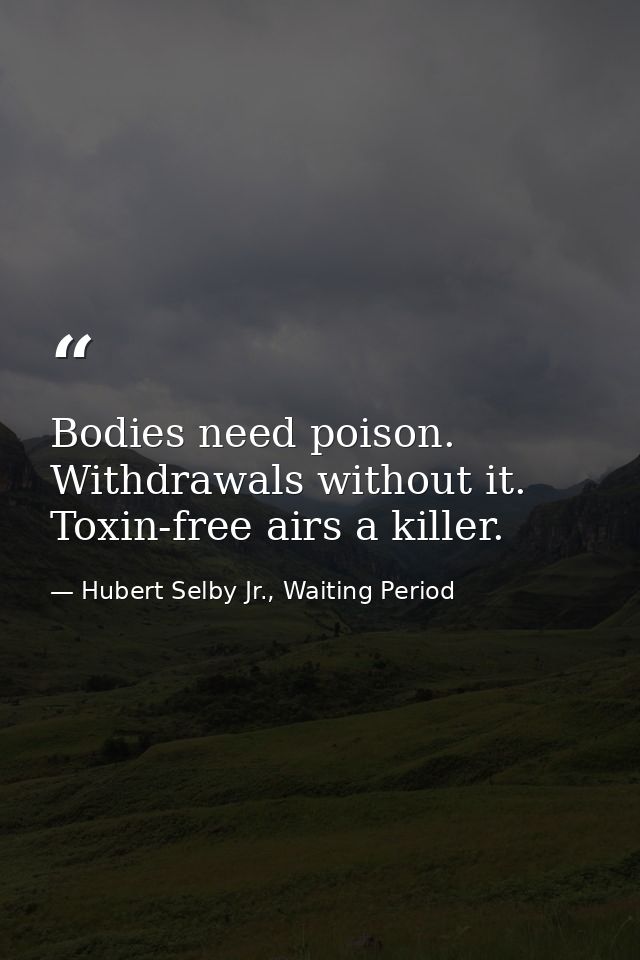 Bodies need poison. Withdrawals without it. Toxin-free airs a killer. — Hubert Selby Jr., Waiting Period
