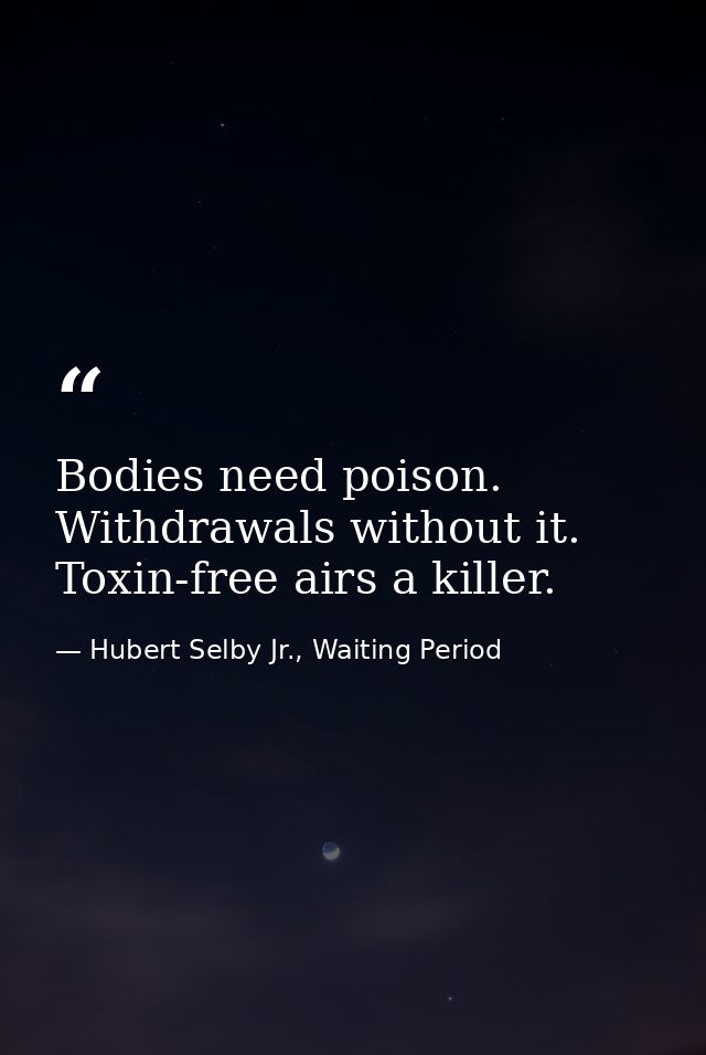 Bodies need poison. Withdrawals without it. Toxin-free airs a killer. — Hubert Selby Jr., Waiting Period