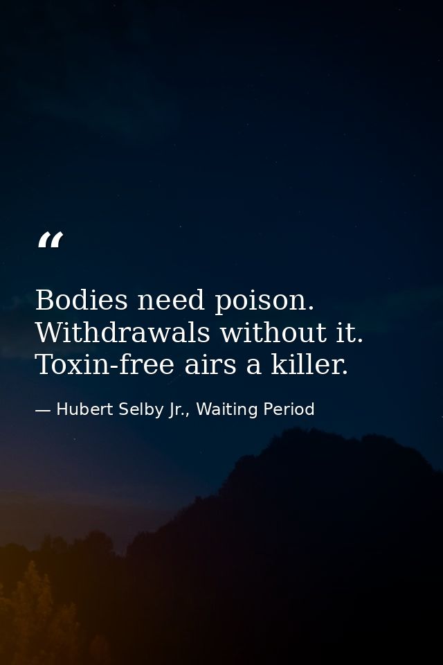 Bodies need poison. Withdrawals without it. Toxin-free airs a killer. — Hubert Selby Jr., Waiting Period