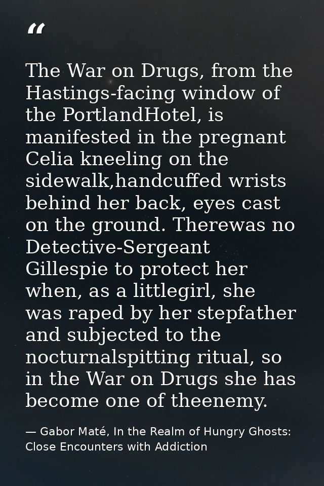 The War on Drugs, from the Hastings-facing window of the PortlandHotel, is manifested in the pregnant Celia kneeling on  — Gabor Maté, In the Realm of Hungry Ghosts: Close Encounters with Addiction