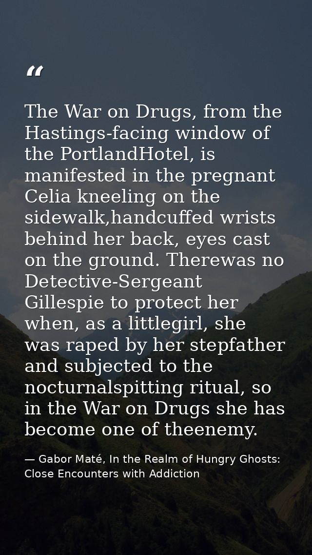 The War on Drugs, from the Hastings-facing window of the PortlandHotel, is manifested in the pregnant Celia kneeling on  — Gabor Maté, In the Realm of Hungry Ghosts: Close Encounters with Addiction