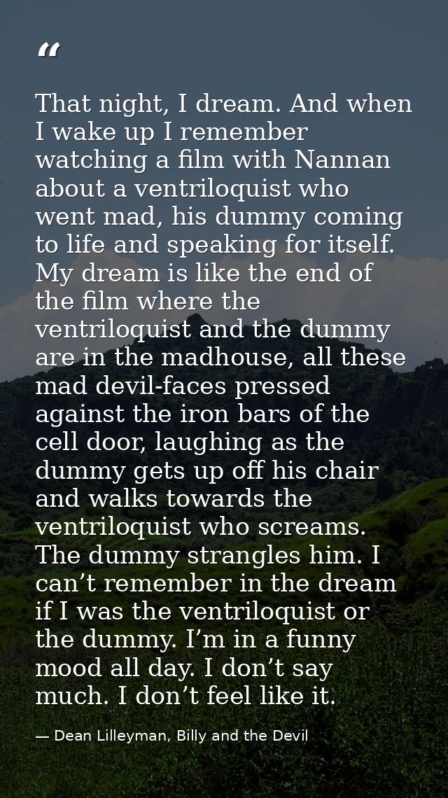That night, I dream. And when I wake up I remember watching a film with Nannan about a ventriloquist who went mad, his d — Dean Lilleyman, Billy and the Devil