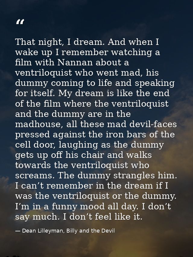 That night, I dream. And when I wake up I remember watching a film with Nannan about a ventriloquist who went mad, his d — Dean Lilleyman, Billy and the Devil