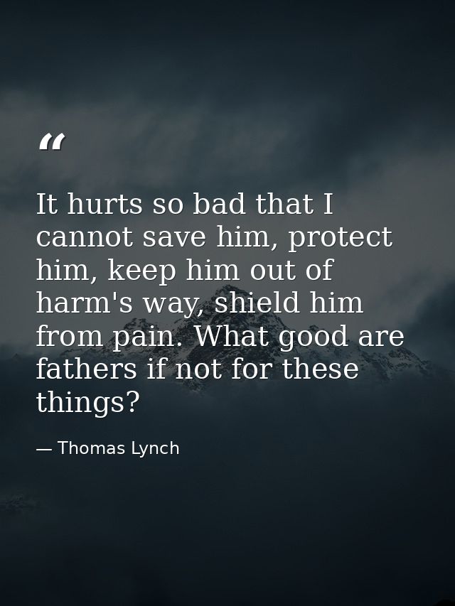 It hurts so bad that I cannot save him, protect him, keep him out of harm's way, shield him from pain. What good are fat — Thomas Lynch