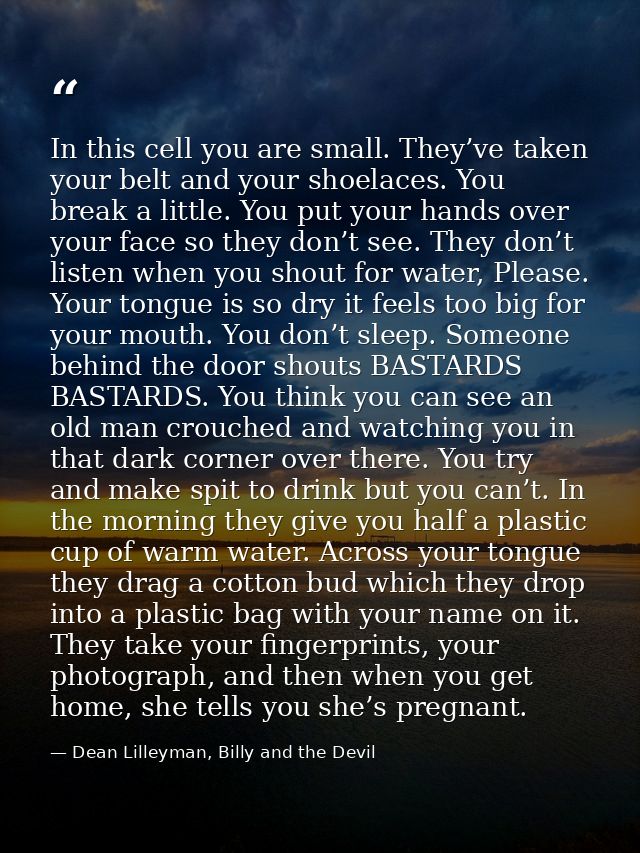 In this cell you are small. They’ve taken your belt and your shoelaces. You break a little. You put your hands over your — Dean Lilleyman, Billy and the Devil
