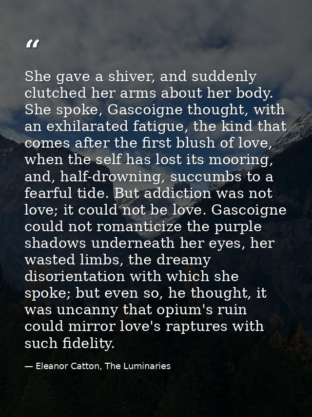 She gave a shiver, and suddenly clutched her arms about her body. She spoke, Gascoigne thought, with an exhilarated fati — Eleanor Catton, The Luminaries