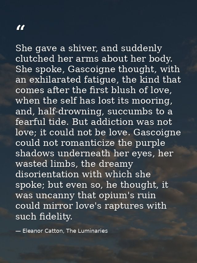 She gave a shiver, and suddenly clutched her arms about her body. She spoke, Gascoigne thought, with an exhilarated fati — Eleanor Catton, The Luminaries