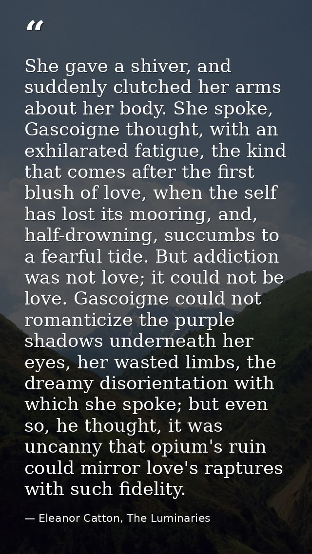 She gave a shiver, and suddenly clutched her arms about her body. She spoke, Gascoigne thought, with an exhilarated fati — Eleanor Catton, The Luminaries