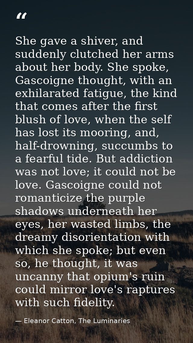 She gave a shiver, and suddenly clutched her arms about her body. She spoke, Gascoigne thought, with an exhilarated fati — Eleanor Catton, The Luminaries