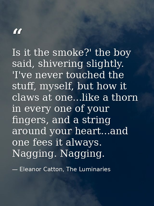 Is it the smoke?' the boy said, shivering slightly. 'I've never touched the stuff, myself, but how it claws at one...lik — Eleanor Catton, The Luminaries
