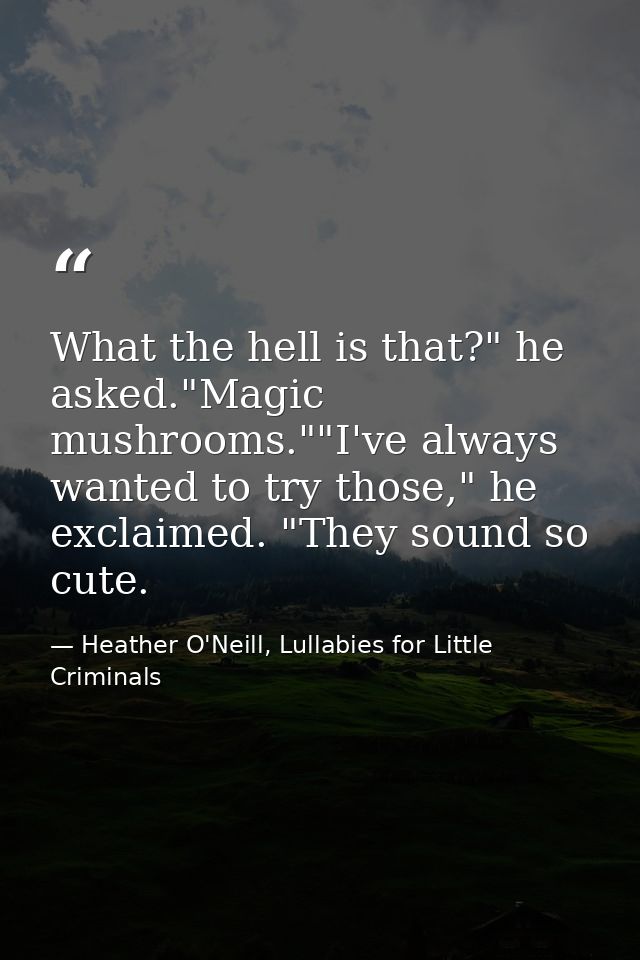 What the hell is that?" he asked."Magic mushrooms.""I've always wanted to try those," he exclaimed. "They sound so cute. — Heather O'Neill, Lullabies for Little Criminals