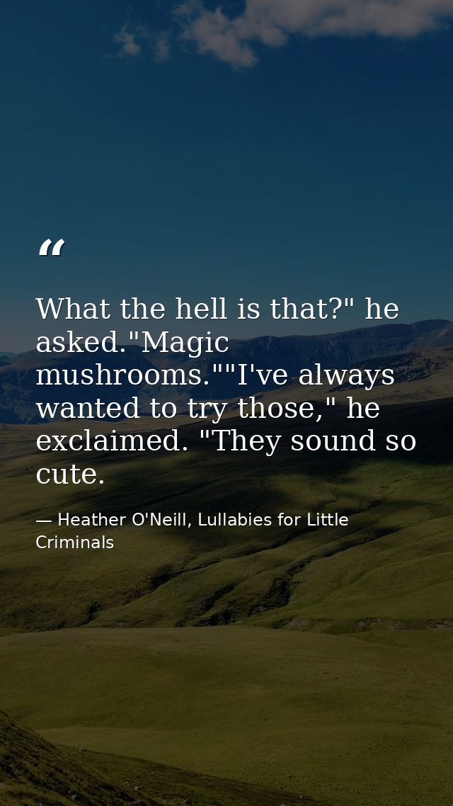 What the hell is that?" he asked."Magic mushrooms.""I've always wanted to try those," he exclaimed. "They sound so cute. — Heather O'Neill, Lullabies for Little Criminals