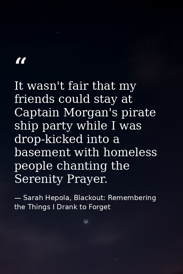 It wasn't fair that my friends could stay at Captain Morgan's pirate ship party while I was drop-kicked into a basement  — Sarah Hepola, Blackout: Remembering the Things I Drank to Forget