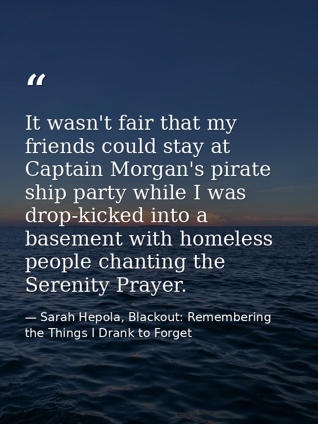 It wasn't fair that my friends could stay at Captain Morgan's pirate ship party while I was drop-kicked into a basement  — Sarah Hepola, Blackout: Remembering the Things I Drank to Forget